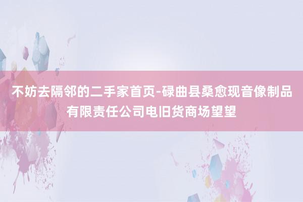 不妨去隔邻的二手家首页-碌曲县桑愈现音像制品有限责任公司电旧货商场望望