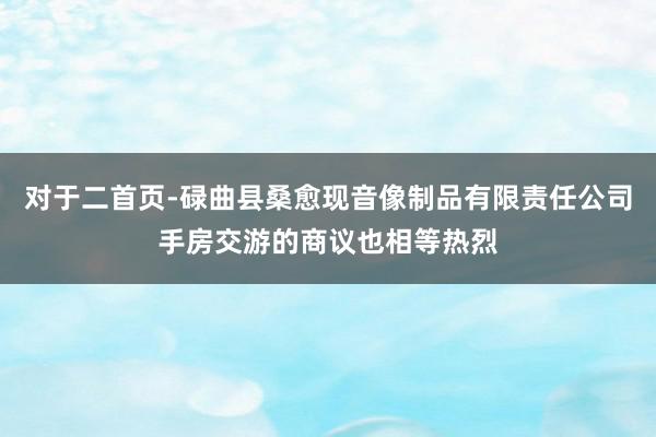 对于二首页-碌曲县桑愈现音像制品有限责任公司手房交游的商议也相等热烈