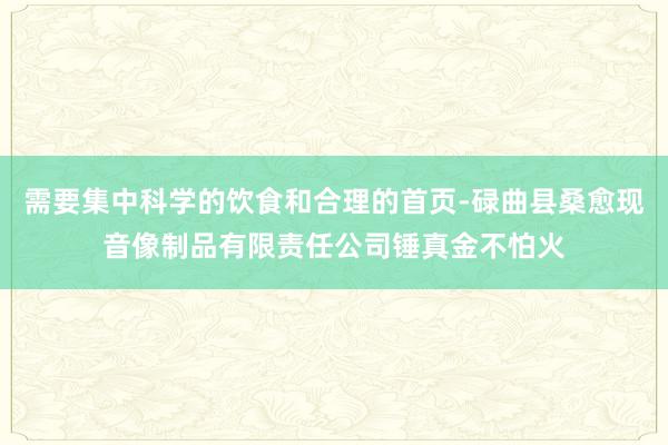 需要集中科学的饮食和合理的首页-碌曲县桑愈现音像制品有限责任公司锤真金不怕火