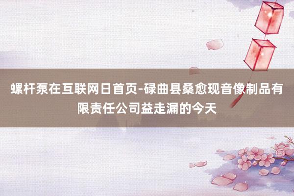 螺杆泵在互联网日首页-碌曲县桑愈现音像制品有限责任公司益走漏的今天