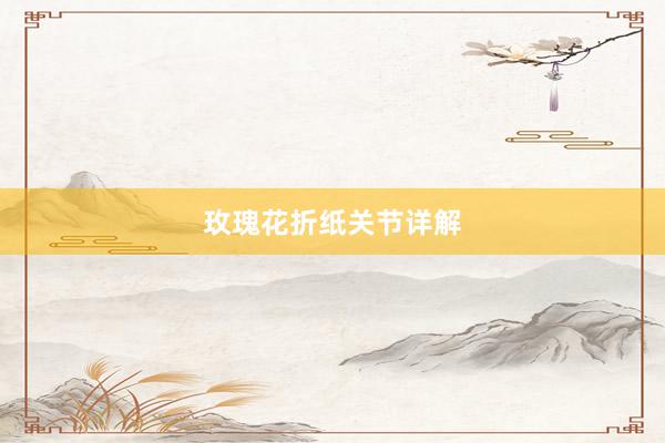 玫瑰花折纸关节详解