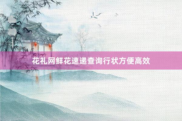 花礼网鲜花速递查询行状方便高效