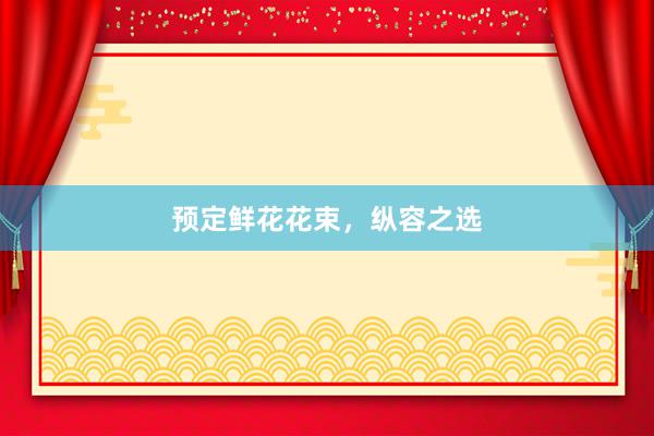 预定鲜花花束，纵容之选