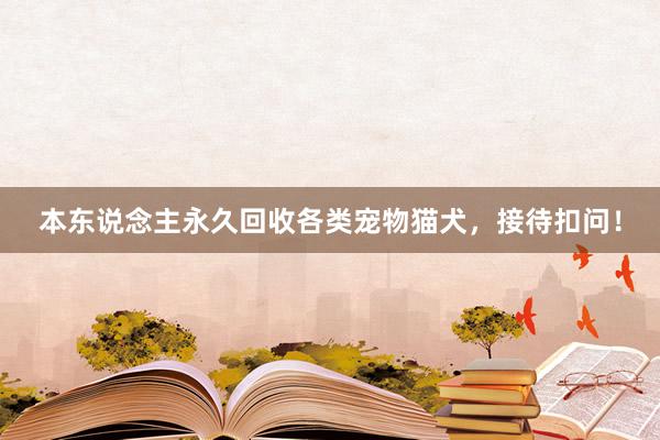 本东说念主永久回收各类宠物猫犬，接待扣问！